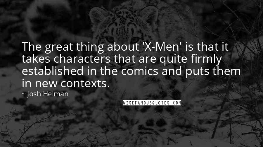 Josh Helman Quotes: The great thing about 'X-Men' is that it takes characters that are quite firmly established in the comics and puts them in new contexts.