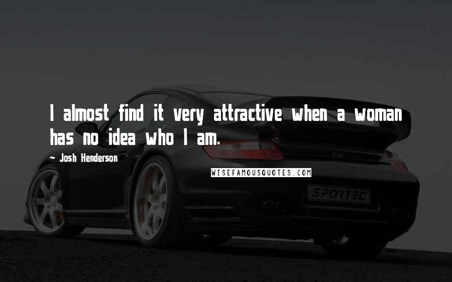 Josh Henderson Quotes: I almost find it very attractive when a woman has no idea who I am.