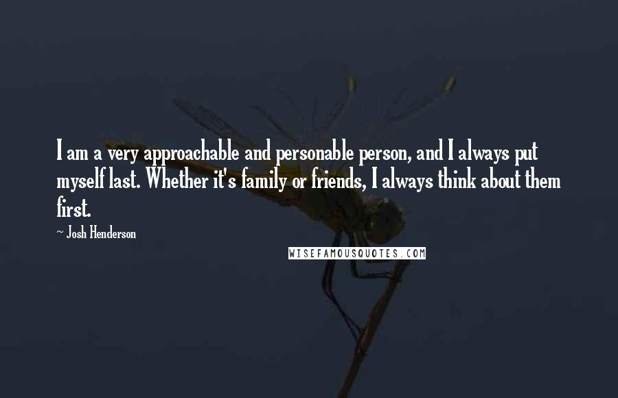 Josh Henderson Quotes: I am a very approachable and personable person, and I always put myself last. Whether it's family or friends, I always think about them first.