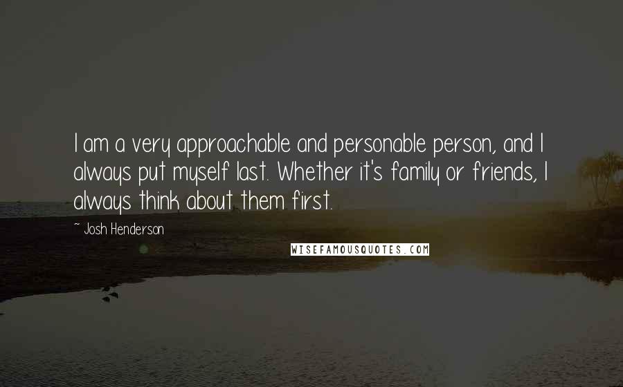 Josh Henderson Quotes: I am a very approachable and personable person, and I always put myself last. Whether it's family or friends, I always think about them first.