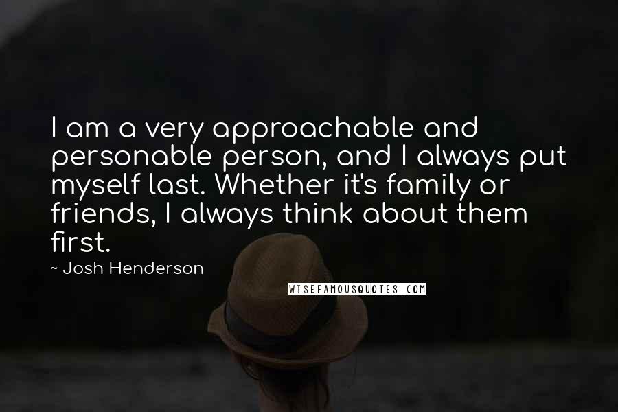 Josh Henderson Quotes: I am a very approachable and personable person, and I always put myself last. Whether it's family or friends, I always think about them first.