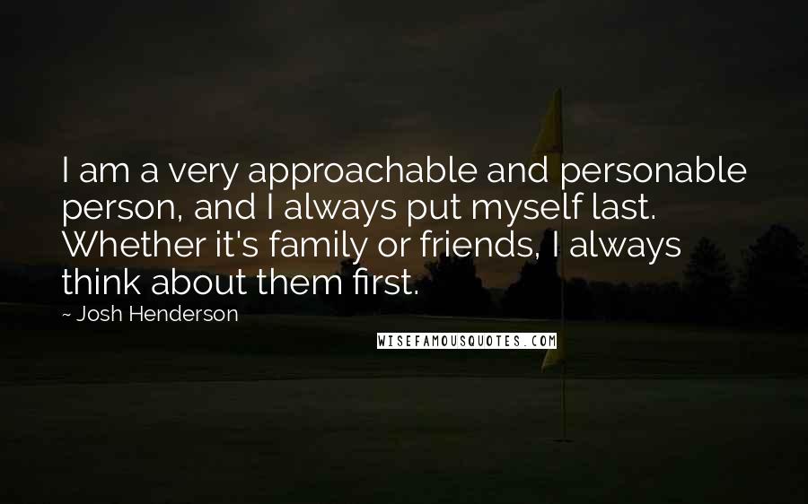 Josh Henderson Quotes: I am a very approachable and personable person, and I always put myself last. Whether it's family or friends, I always think about them first.