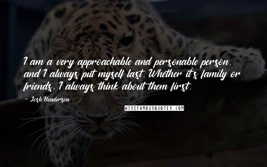 Josh Henderson Quotes: I am a very approachable and personable person, and I always put myself last. Whether it's family or friends, I always think about them first.