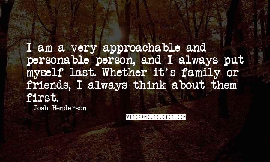 Josh Henderson Quotes: I am a very approachable and personable person, and I always put myself last. Whether it's family or friends, I always think about them first.