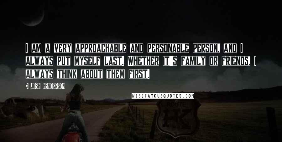 Josh Henderson Quotes: I am a very approachable and personable person, and I always put myself last. Whether it's family or friends, I always think about them first.