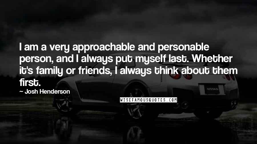 Josh Henderson Quotes: I am a very approachable and personable person, and I always put myself last. Whether it's family or friends, I always think about them first.