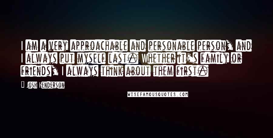 Josh Henderson Quotes: I am a very approachable and personable person, and I always put myself last. Whether it's family or friends, I always think about them first.