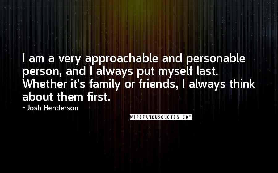 Josh Henderson Quotes: I am a very approachable and personable person, and I always put myself last. Whether it's family or friends, I always think about them first.