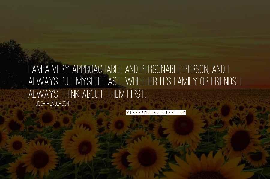 Josh Henderson Quotes: I am a very approachable and personable person, and I always put myself last. Whether it's family or friends, I always think about them first.