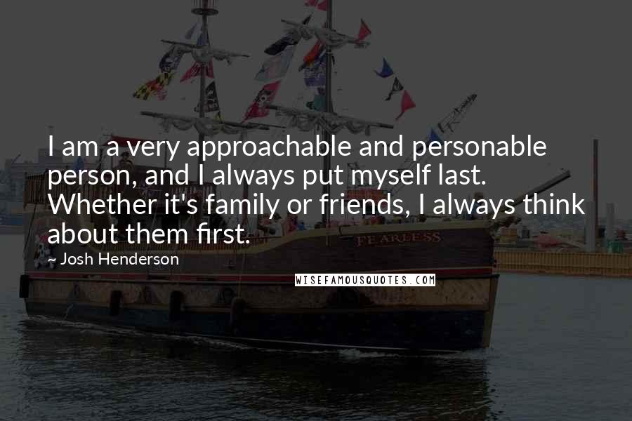 Josh Henderson Quotes: I am a very approachable and personable person, and I always put myself last. Whether it's family or friends, I always think about them first.