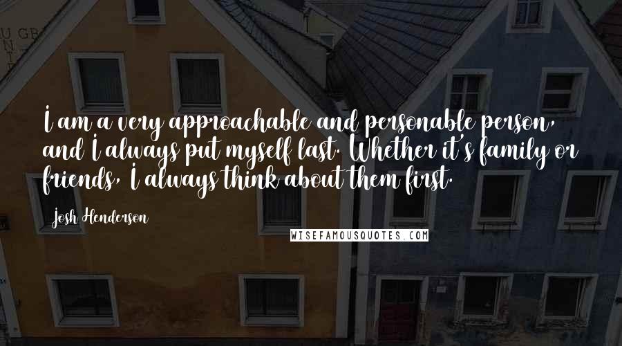 Josh Henderson Quotes: I am a very approachable and personable person, and I always put myself last. Whether it's family or friends, I always think about them first.