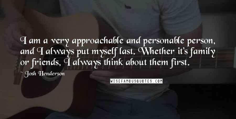 Josh Henderson Quotes: I am a very approachable and personable person, and I always put myself last. Whether it's family or friends, I always think about them first.