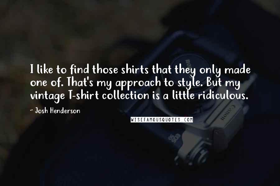 Josh Henderson Quotes: I like to find those shirts that they only made one of. That's my approach to style. But my vintage T-shirt collection is a little ridiculous.