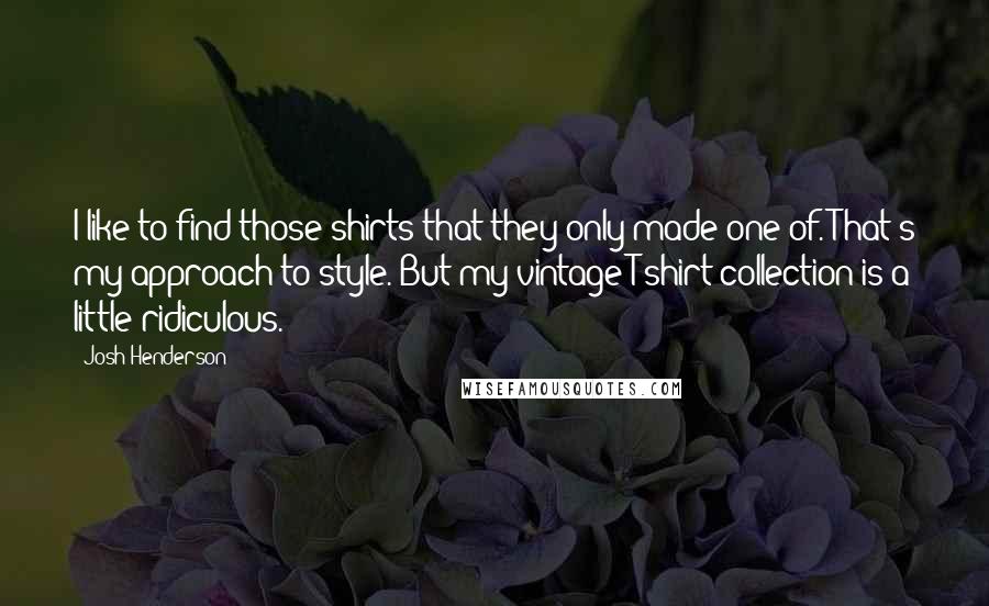 Josh Henderson Quotes: I like to find those shirts that they only made one of. That's my approach to style. But my vintage T-shirt collection is a little ridiculous.