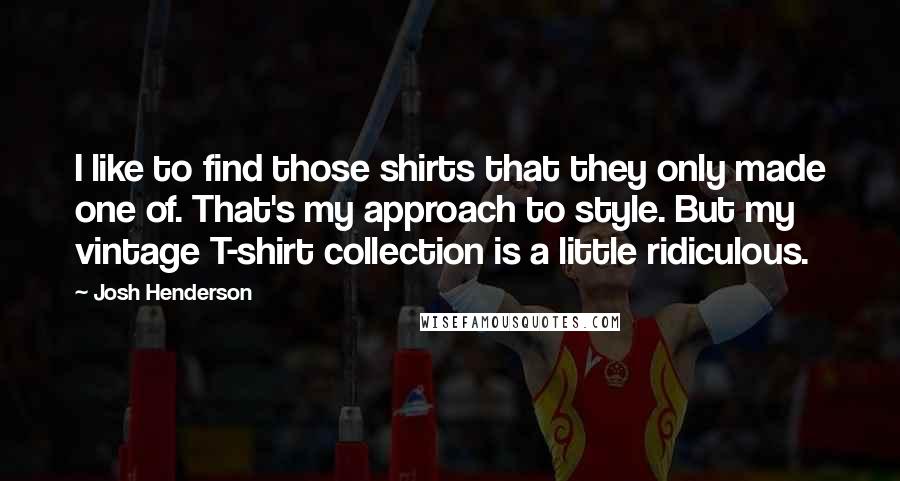 Josh Henderson Quotes: I like to find those shirts that they only made one of. That's my approach to style. But my vintage T-shirt collection is a little ridiculous.