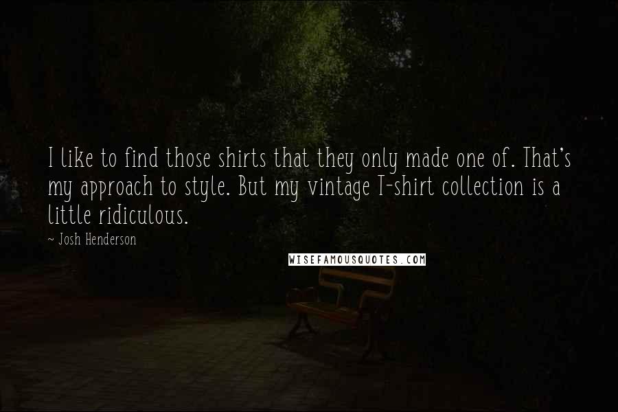 Josh Henderson Quotes: I like to find those shirts that they only made one of. That's my approach to style. But my vintage T-shirt collection is a little ridiculous.