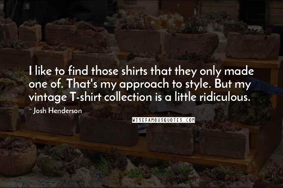 Josh Henderson Quotes: I like to find those shirts that they only made one of. That's my approach to style. But my vintage T-shirt collection is a little ridiculous.
