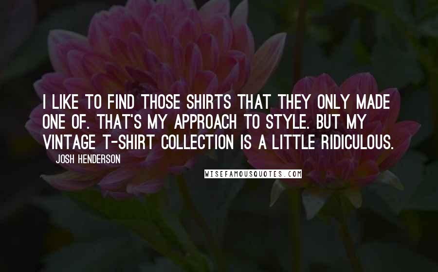 Josh Henderson Quotes: I like to find those shirts that they only made one of. That's my approach to style. But my vintage T-shirt collection is a little ridiculous.