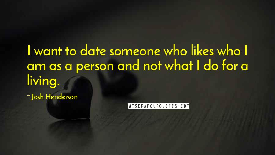 Josh Henderson Quotes: I want to date someone who likes who I am as a person and not what I do for a living.