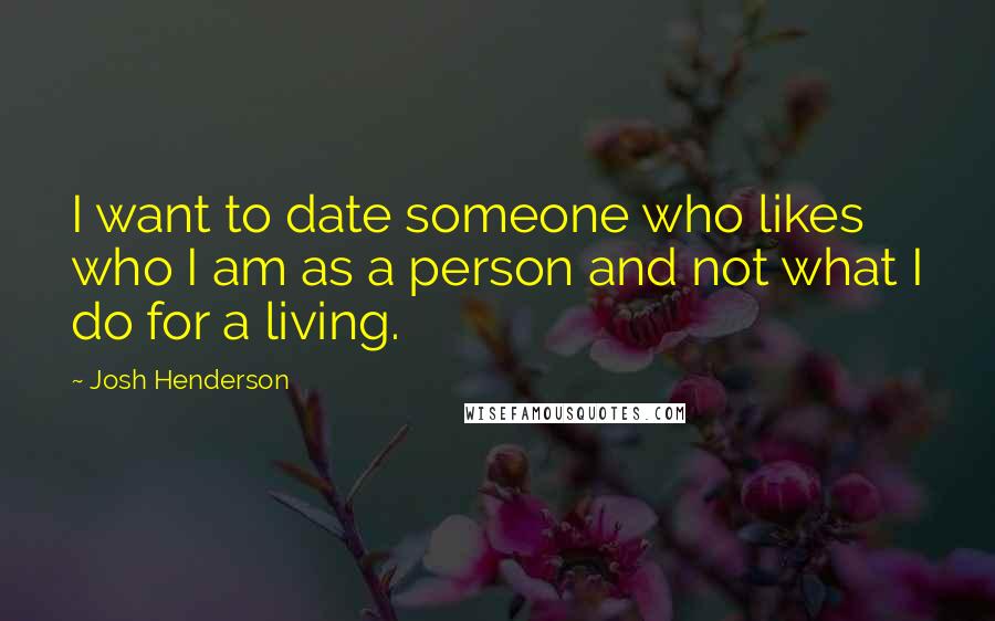 Josh Henderson Quotes: I want to date someone who likes who I am as a person and not what I do for a living.