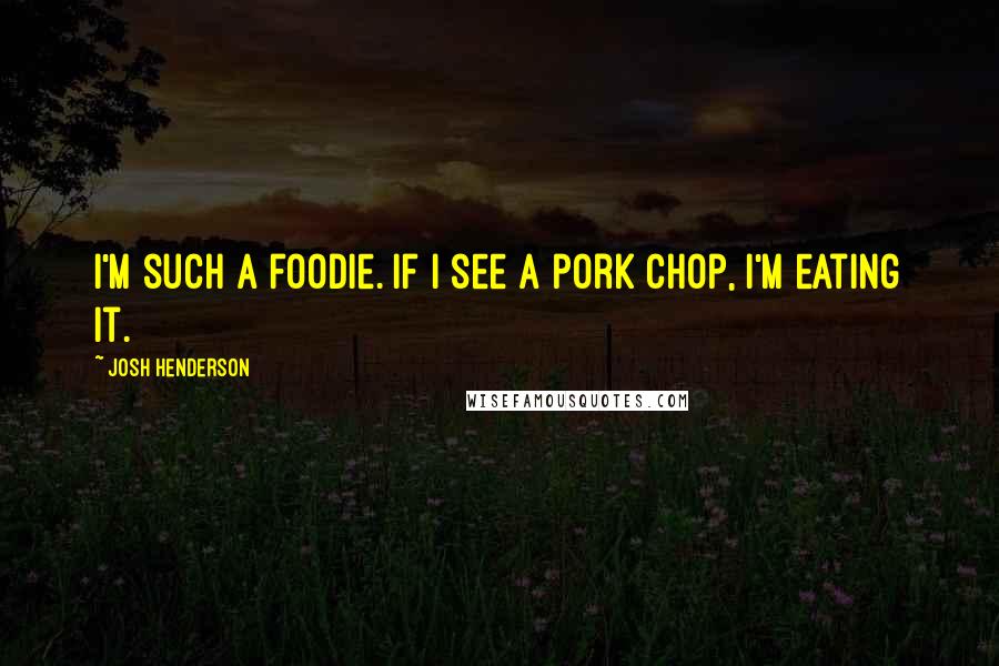Josh Henderson Quotes: I'm such a foodie. If I see a pork chop, I'm eating it.