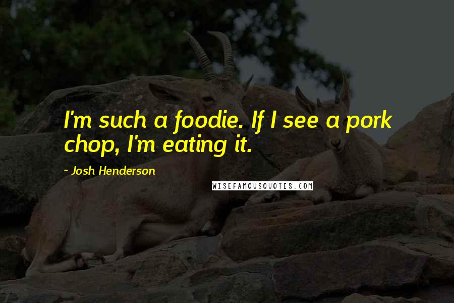 Josh Henderson Quotes: I'm such a foodie. If I see a pork chop, I'm eating it.