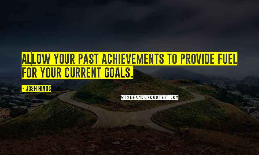 Josh Hinds Quotes: Allow your past achievements to provide fuel for your current goals.