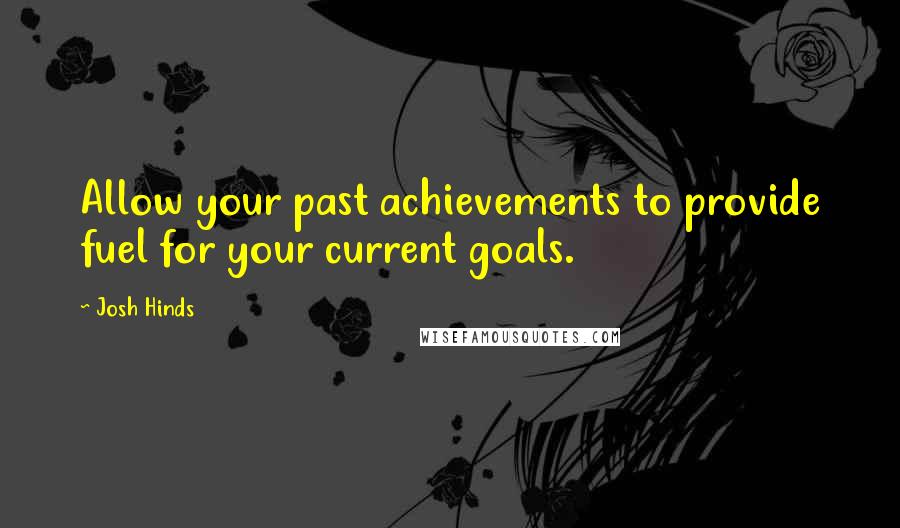 Josh Hinds Quotes: Allow your past achievements to provide fuel for your current goals.