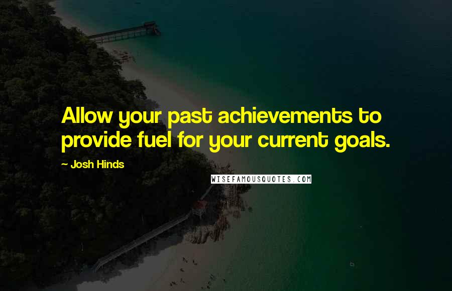 Josh Hinds Quotes: Allow your past achievements to provide fuel for your current goals.