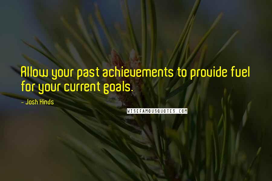 Josh Hinds Quotes: Allow your past achievements to provide fuel for your current goals.