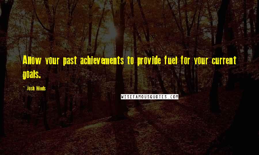 Josh Hinds Quotes: Allow your past achievements to provide fuel for your current goals.