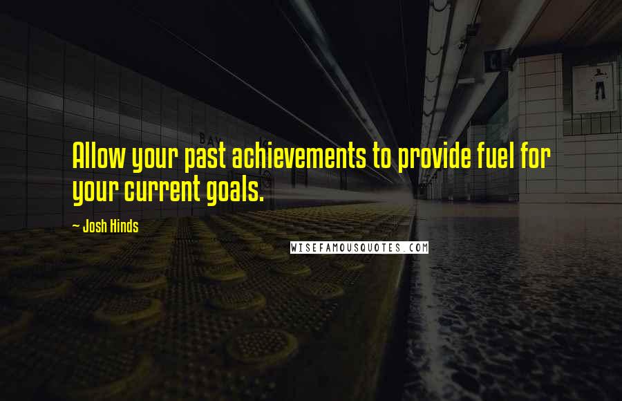 Josh Hinds Quotes: Allow your past achievements to provide fuel for your current goals.