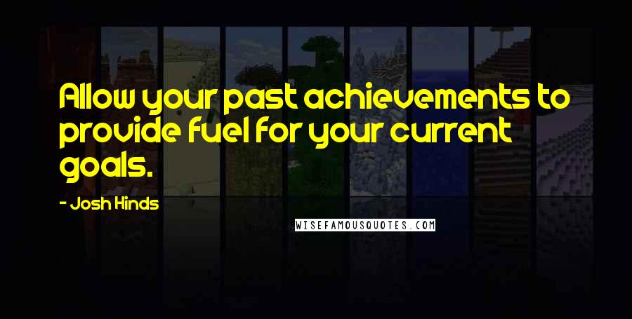 Josh Hinds Quotes: Allow your past achievements to provide fuel for your current goals.