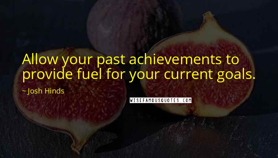 Josh Hinds Quotes: Allow your past achievements to provide fuel for your current goals.