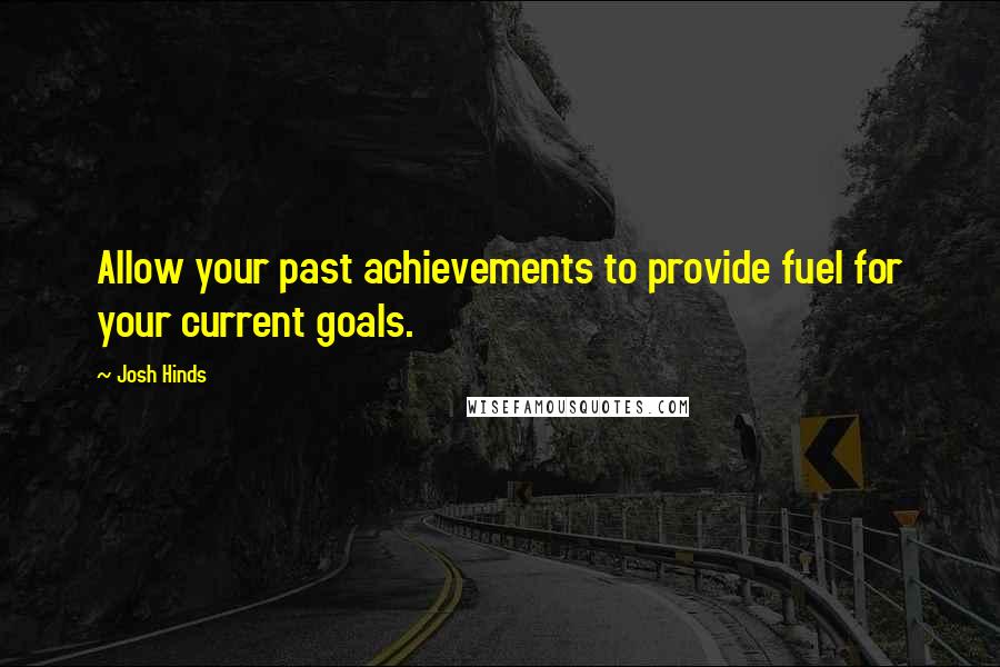 Josh Hinds Quotes: Allow your past achievements to provide fuel for your current goals.