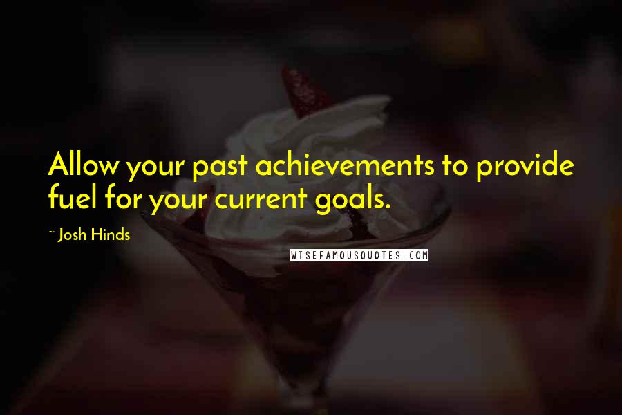 Josh Hinds Quotes: Allow your past achievements to provide fuel for your current goals.