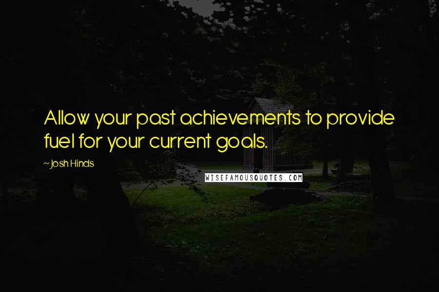 Josh Hinds Quotes: Allow your past achievements to provide fuel for your current goals.