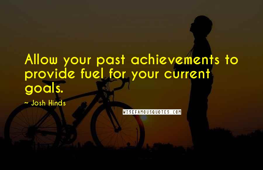 Josh Hinds Quotes: Allow your past achievements to provide fuel for your current goals.