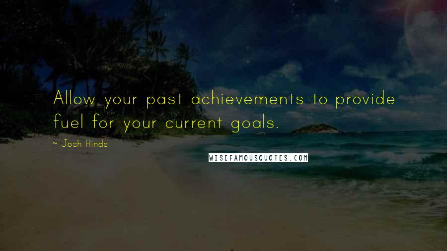 Josh Hinds Quotes: Allow your past achievements to provide fuel for your current goals.