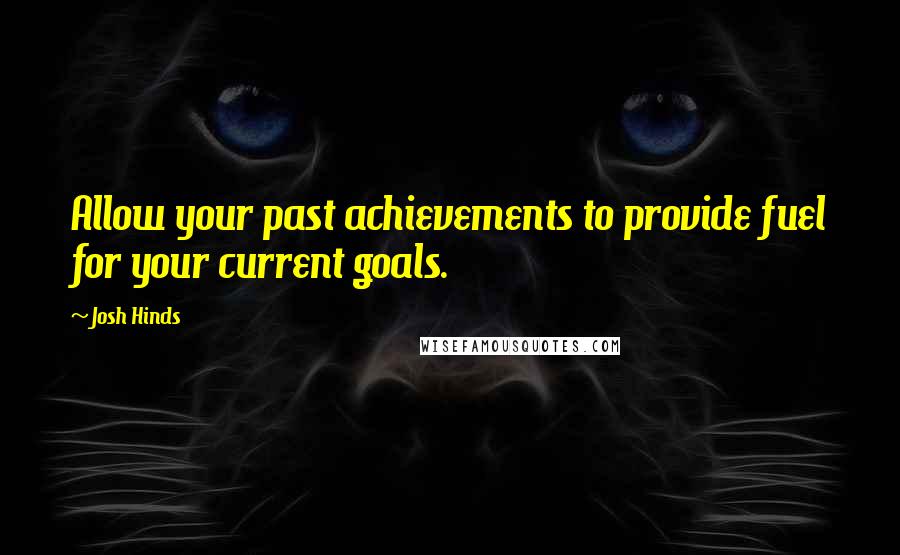 Josh Hinds Quotes: Allow your past achievements to provide fuel for your current goals.