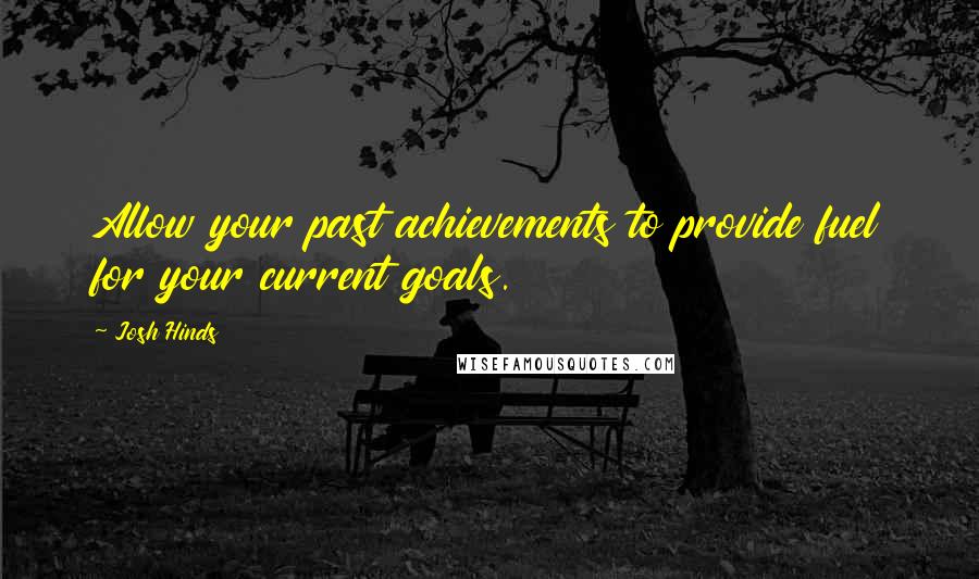 Josh Hinds Quotes: Allow your past achievements to provide fuel for your current goals.