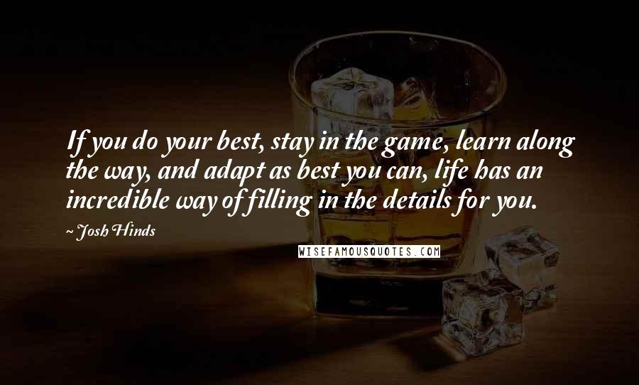 Josh Hinds Quotes: If you do your best, stay in the game, learn along the way, and adapt as best you can, life has an incredible way of filling in the details for you.