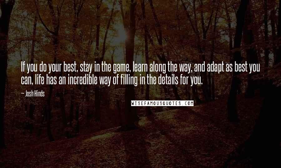 Josh Hinds Quotes: If you do your best, stay in the game, learn along the way, and adapt as best you can, life has an incredible way of filling in the details for you.