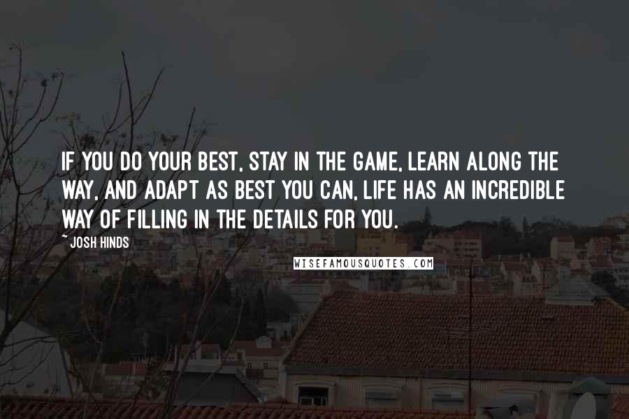 Josh Hinds Quotes: If you do your best, stay in the game, learn along the way, and adapt as best you can, life has an incredible way of filling in the details for you.