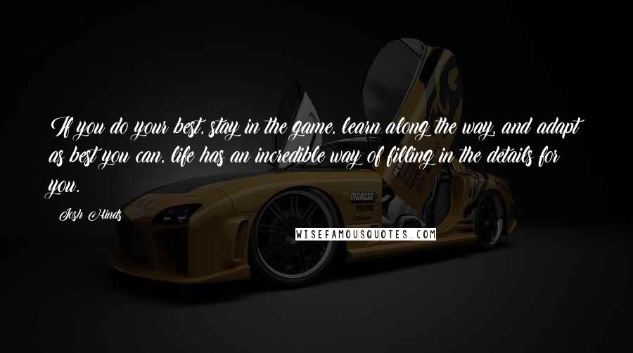 Josh Hinds Quotes: If you do your best, stay in the game, learn along the way, and adapt as best you can, life has an incredible way of filling in the details for you.