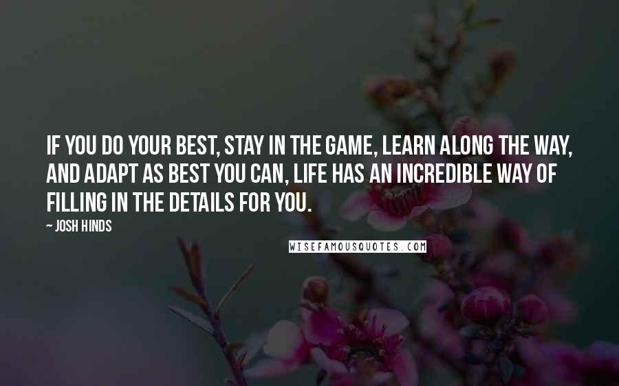 Josh Hinds Quotes: If you do your best, stay in the game, learn along the way, and adapt as best you can, life has an incredible way of filling in the details for you.