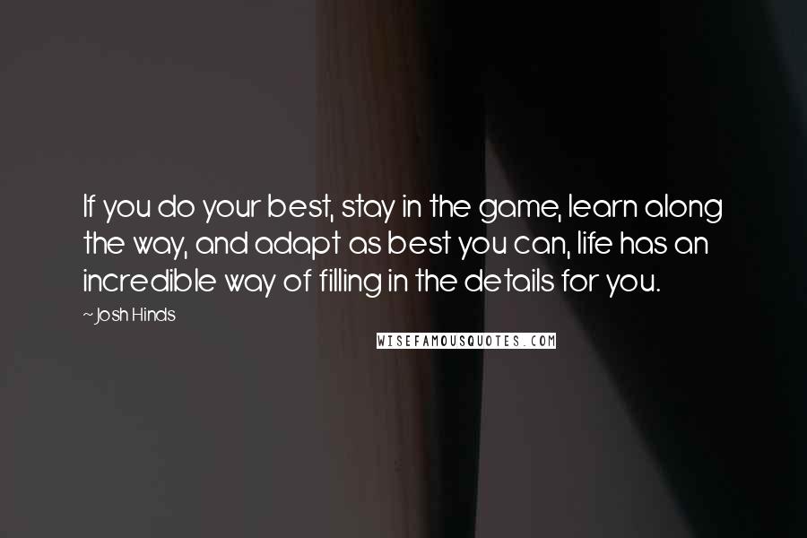 Josh Hinds Quotes: If you do your best, stay in the game, learn along the way, and adapt as best you can, life has an incredible way of filling in the details for you.