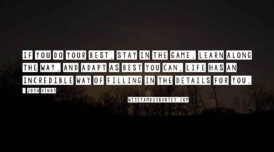 Josh Hinds Quotes: If you do your best, stay in the game, learn along the way, and adapt as best you can, life has an incredible way of filling in the details for you.