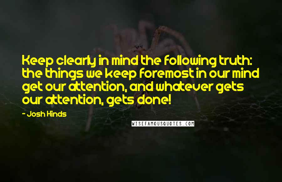 Josh Hinds Quotes: Keep clearly in mind the following truth: the things we keep foremost in our mind get our attention, and whatever gets our attention, gets done!