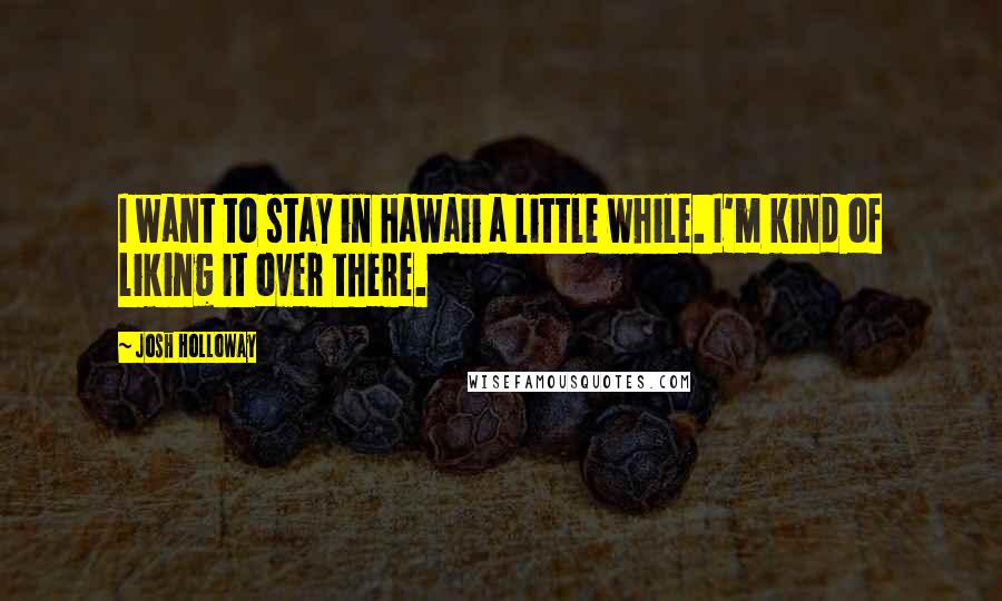 Josh Holloway Quotes: I want to stay in Hawaii a little while. I'm kind of liking it over there.